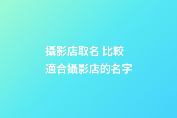 攝影店取名 比較適合攝影店的名字-第1張-店鋪起名-玄機派